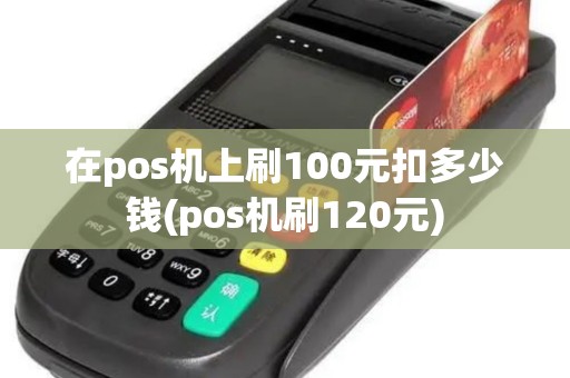 在pos机上刷100元扣多少钱(pos机刷120元)