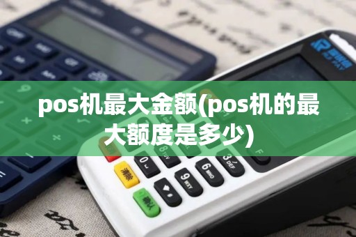pos机最大金额(pos机的最大额度是多少)