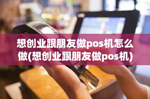 想创业跟朋友做pos机怎么做(想创业跟朋友做pos机)
