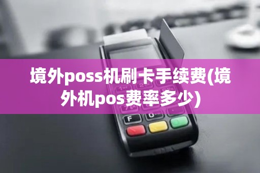 境外poss机刷卡手续费(境外机pos费率多少)