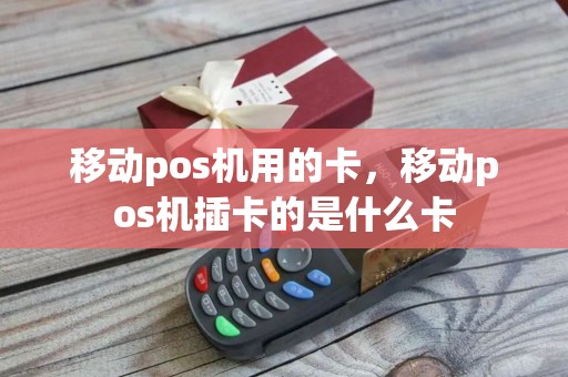 移动pos机用的卡，移动pos机插卡的是什么卡