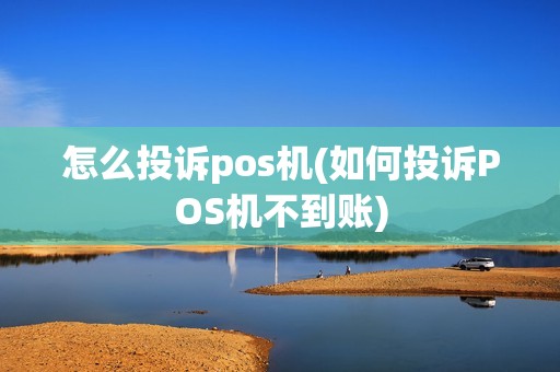 怎么投诉pos机(如何投诉POS机不到账)