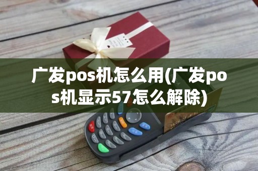 广发pos机怎么用(广发pos机显示57怎么解除)