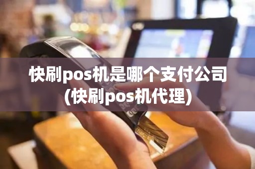 快刷pos机是哪个支付公司(快刷pos机代理)