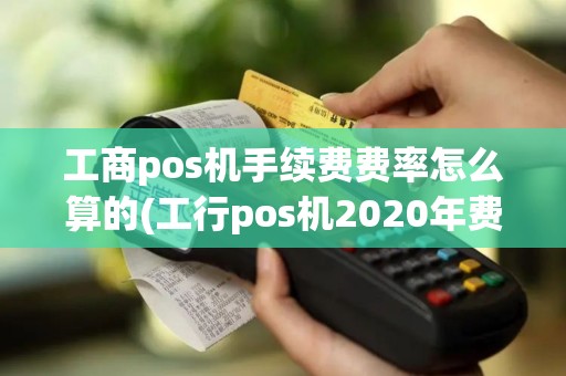 工商pos机手续费费率怎么算的(工行pos机2020年费率)