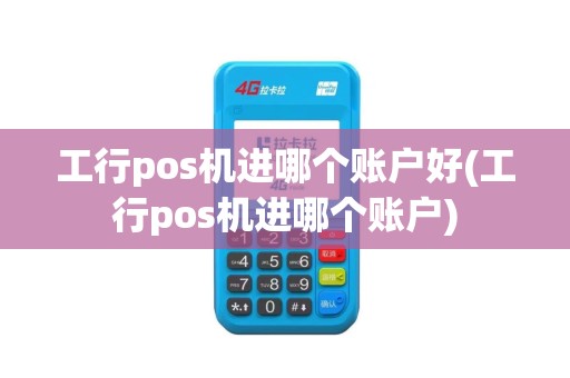 工行pos机进哪个账户好(工行pos机进哪个账户)