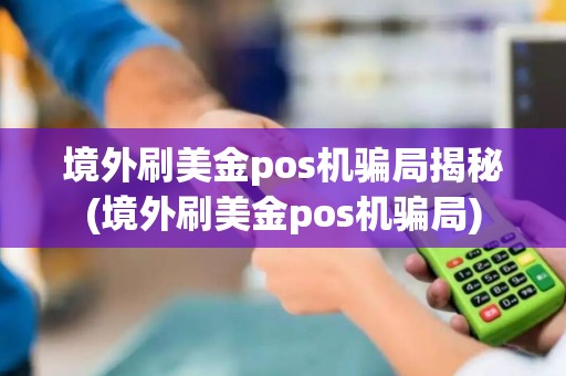 境外刷美金pos机骗局揭秘(境外刷美金pos机骗局)
