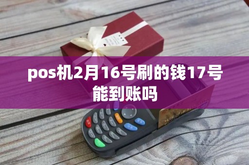 pos机2月16号刷的钱17号能到账吗
