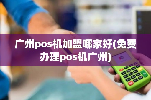 广州pos机加盟哪家好(免费办理pos机广州)