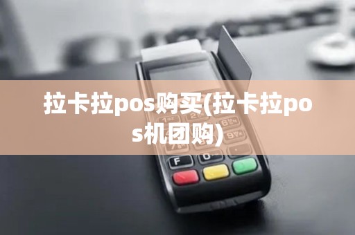 拉卡拉pos购买(拉卡拉pos机团购)