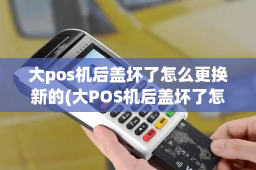 大pos机后盖坏了怎么更换新的(大POS机后盖坏了怎么更换)
