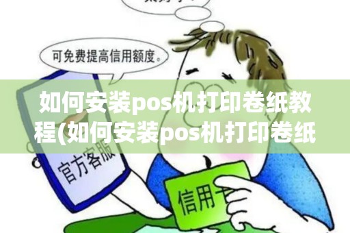 如何安装pos机打印卷纸教程(如何安装pos机打印卷纸)