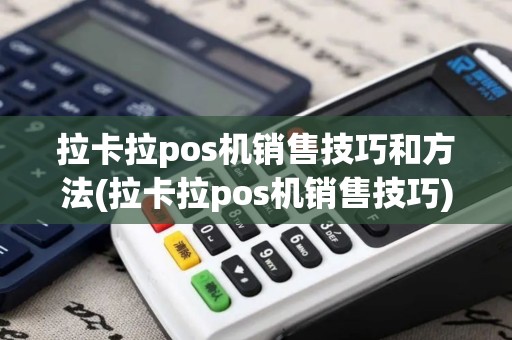 拉卡拉pos机销售技巧和方法(拉卡拉pos机销售技巧)