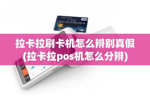 拉卡拉刷卡机怎么辨别真假(拉卡拉pos机怎么分辨)