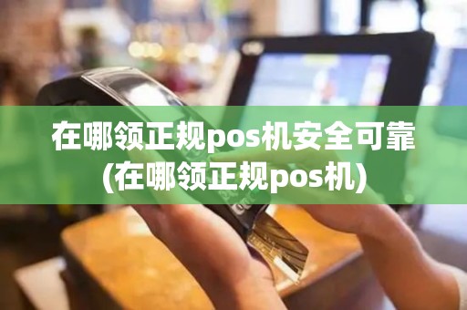 在哪领正规pos机安全可靠(在哪领正规pos机)