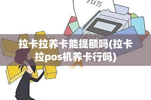 拉卡拉养卡能提额吗(拉卡拉pos机养卡行吗)