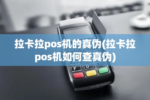 拉卡拉pos机的真伪(拉卡拉pos机如何查真伪)