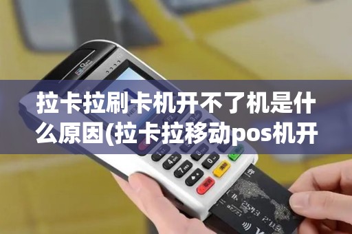 拉卡拉刷卡机开不了机是什么原因(拉卡拉移动pos机开不了机)