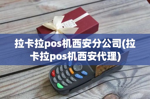 拉卡拉pos机西安分公司(拉卡拉pos机西安代理)