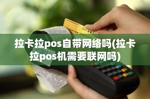 拉卡拉pos自带网络吗(拉卡拉pos机需要联网吗)