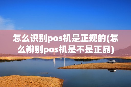 怎么识别pos机是正规的(怎么辨别pos机是不是正品)