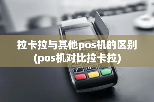 拉卡拉与其他pos机的区别(pos机对比拉卡拉)