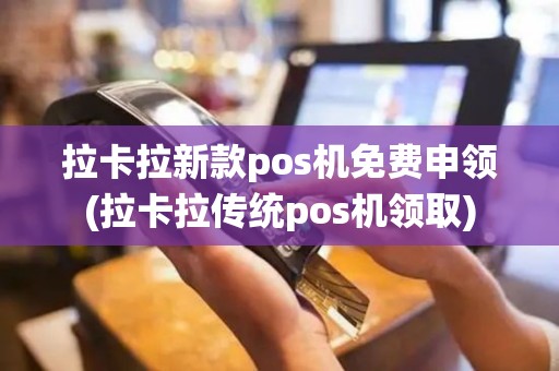 拉卡拉新款pos机免费申领(拉卡拉传统pos机领取)