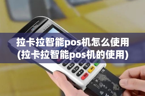 拉卡拉智能pos机怎么使用(拉卡拉智能pos机的使用)