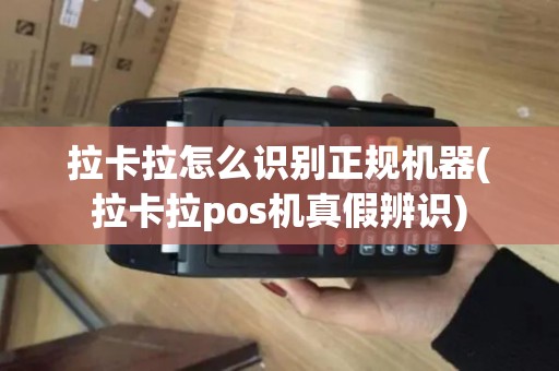 拉卡拉怎么识别正规机器(拉卡拉pos机真假辨识)
