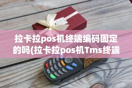 拉卡拉pos机终端编码固定的吗(拉卡拉pos机Tms终端)