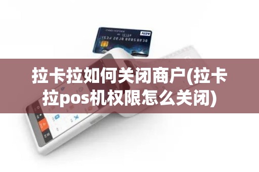 拉卡拉如何关闭商户(拉卡拉pos机权限怎么关闭)