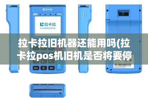 拉卡拉旧机器还能用吗(拉卡拉pos机旧机是否将要停用)