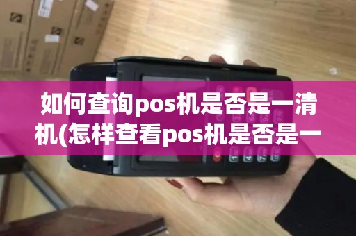 如何查询pos机是否是一清机(怎样查看pos机是否是一清机)
