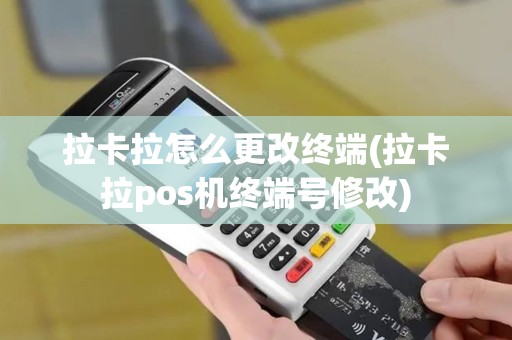 拉卡拉怎么更改终端(拉卡拉pos机终端号修改)