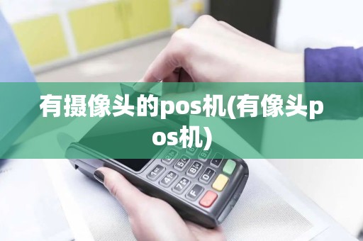 有摄像头的pos机(有像头pos机)