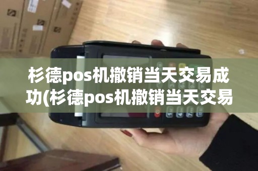 杉德pos机撤销当天交易成功(杉德pos机撤销当天交易)