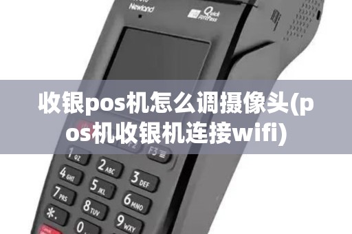 收银pos机怎么调摄像头(pos机收银机连接wifi)