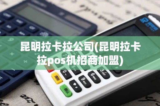 昆明拉卡拉公司(昆明拉卡拉pos机招商加盟)