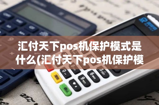 汇付天下pos机保护模式是什么(汇付天下pos机保护模式)