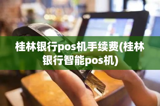 桂林银行pos机手续费(桂林银行智能pos机)