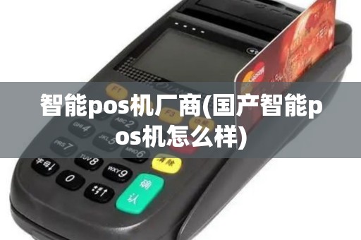 智能pos机厂商(国产智能pos机怎么样)