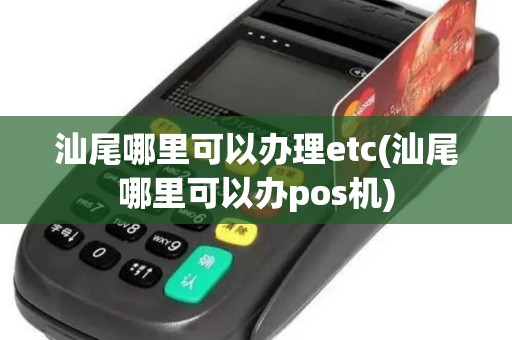 汕尾哪里可以办理etc(汕尾哪里可以办pos机)