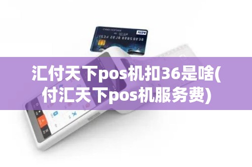 汇付天下pos机扣36是啥(付汇天下pos机服务费)