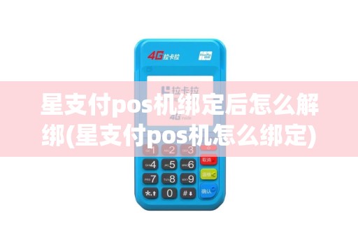 星支付pos机绑定后怎么解绑(星支付pos机怎么绑定)