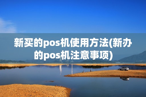 新买的pos机使用方法(新办的pos机注意事项)