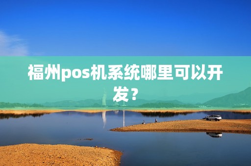 福州pos机系统哪里可以开发？