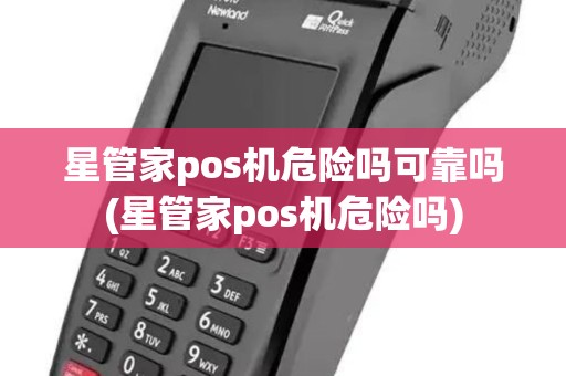星管家pos机危险吗可靠吗(星管家pos机危险吗)