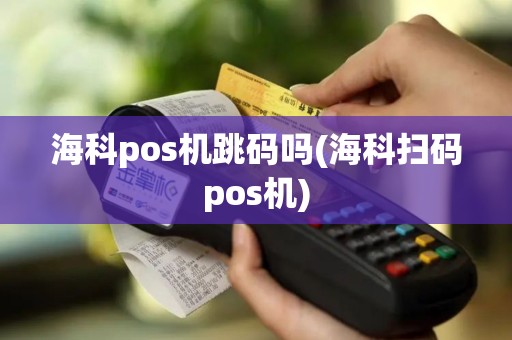 海科pos机跳码吗(海科扫码pos机)