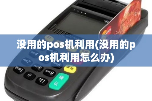没用的pos机利用(没用的pos机利用怎么办)