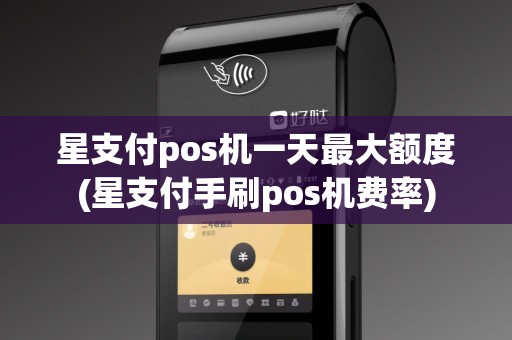 星支付pos机一天最大额度(星支付手刷pos机费率)